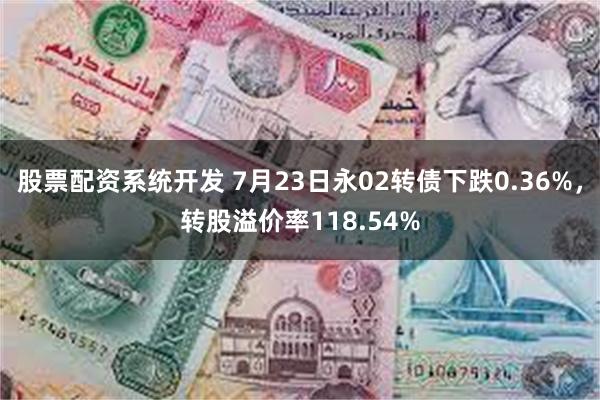 股票配资系统开发 7月23日永02转债下跌0.36%，转股溢价率118.54%