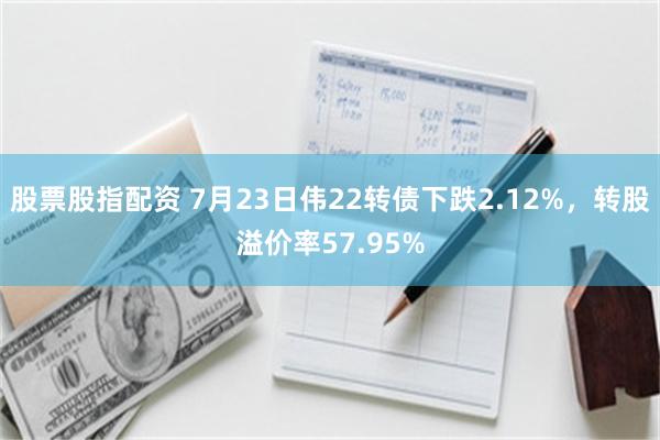 股票股指配资 7月23日伟22转债下跌2.12%，转股溢价率57.95%