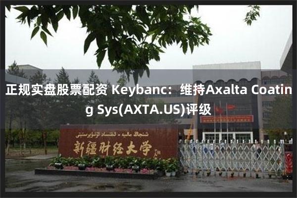 正规实盘股票配资 Keybanc：维持Axalta Coating Sys(AXTA.US)评级