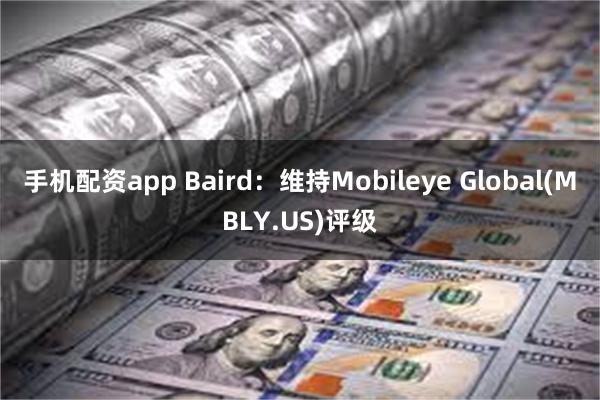 手机配资app Baird：维持Mobileye Global(MBLY.US)评级