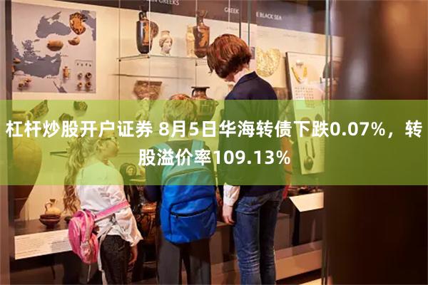 杠杆炒股开户证券 8月5日华海转债下跌0.07%，转股溢价率109.13%