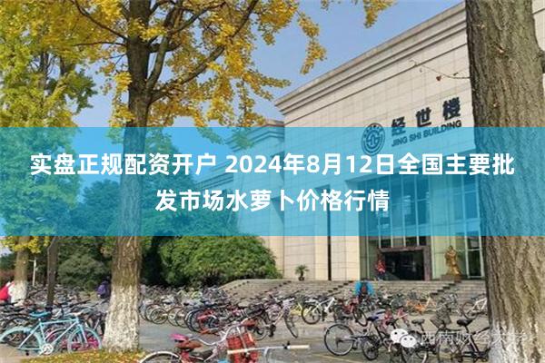 实盘正规配资开户 2024年8月12日全国主要批发市场水萝卜价格行情