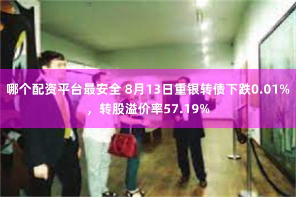 哪个配资平台最安全 8月13日重银转债下跌0.01%，转股溢价率57.19%