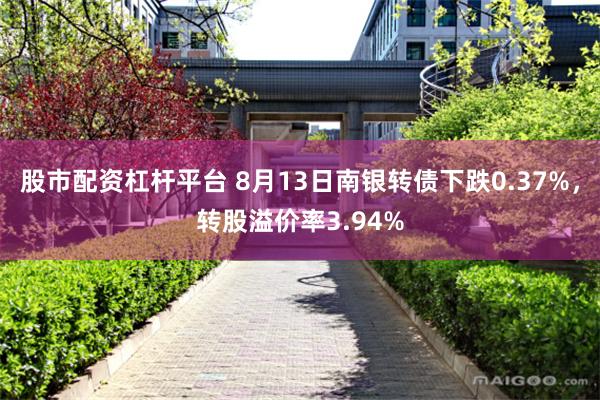 股市配资杠杆平台 8月13日南银转债下跌0.37%，转股溢价率3.94%