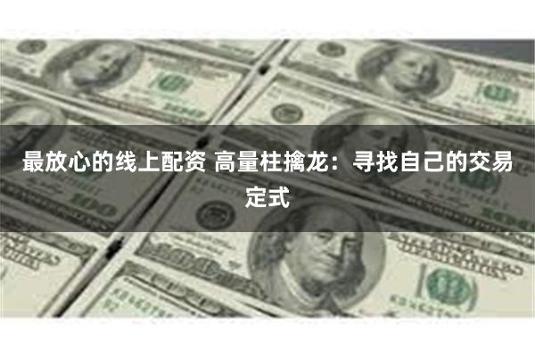 最放心的线上配资 高量柱擒龙：寻找自己的交易定式