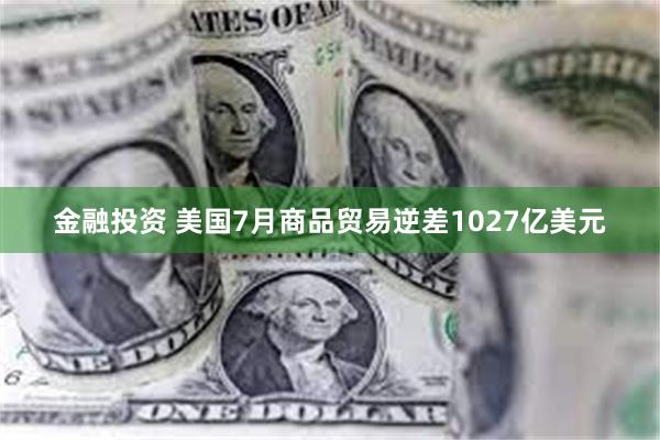 金融投资 美国7月商品贸易逆差1027亿美元