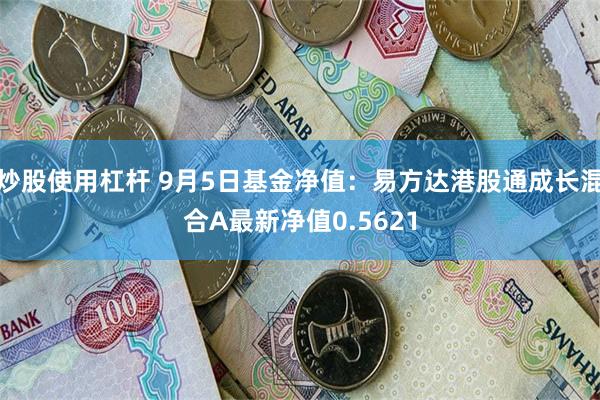 炒股使用杠杆 9月5日基金净值：易方达港股通成长混合A最新净值0.5621