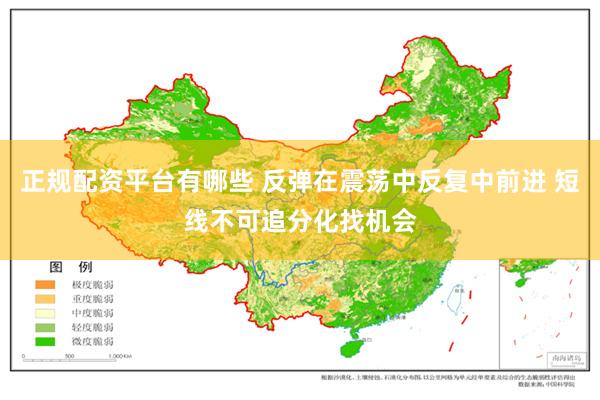 正规配资平台有哪些 反弹在震荡中反复中前进 短线不可追分化找机会