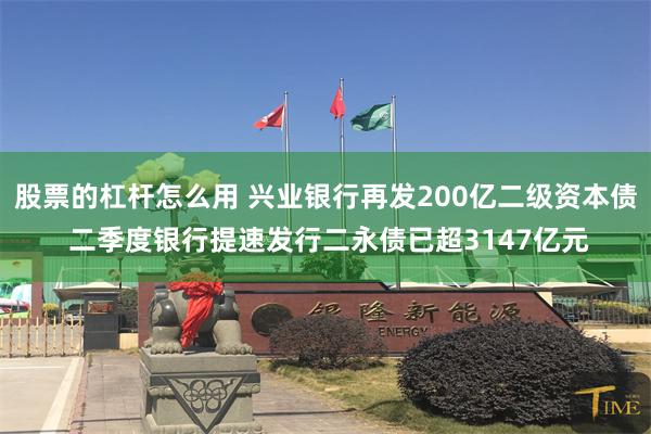 股票的杠杆怎么用 兴业银行再发200亿二级资本债 二季度银行提速发行二永债已超3147亿元