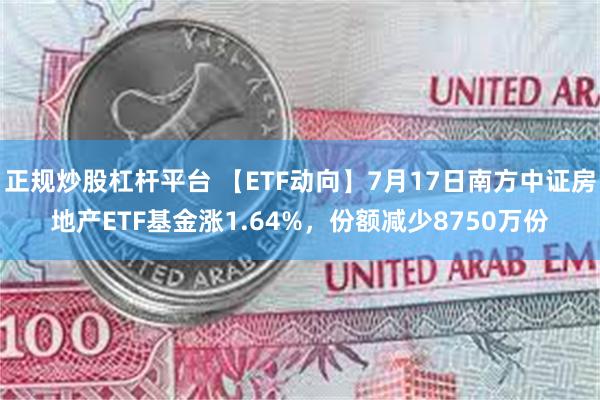 正规炒股杠杆平台 【ETF动向】7月17日南方中证房地产ETF基金涨1.64%，份额减少8750万份