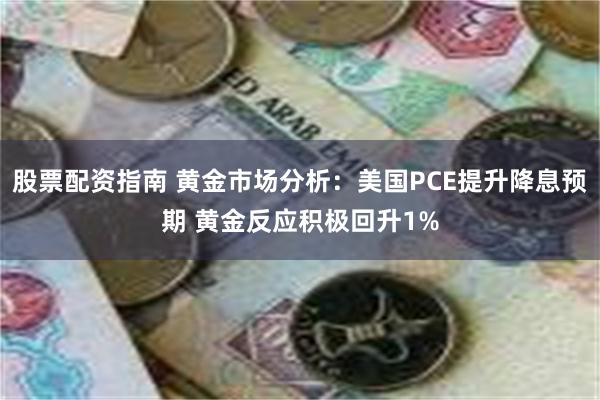 股票配资指南 黄金市场分析：美国PCE提升降息预期 黄金反应积极回升1%