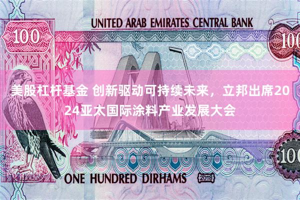 美股杠杆基金 创新驱动可持续未来，立邦出席2024亚太国际涂料产业发展大会