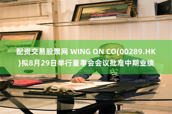 配资交易股票网 WING ON CO(00289.HK)拟8月29日举行董事会会议批准中期业绩