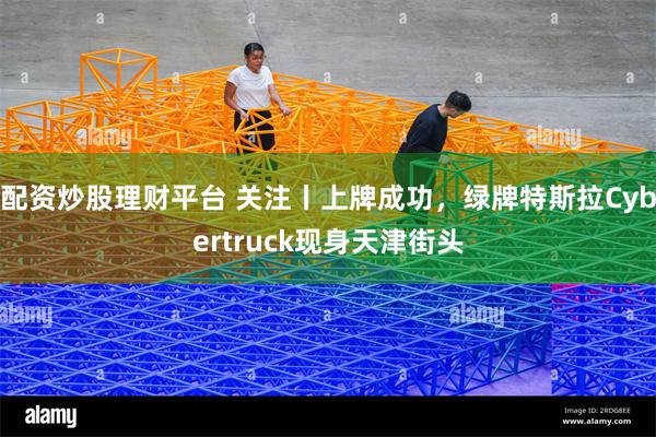 配资炒股理财平台 关注丨上牌成功，绿牌特斯拉Cybertruck现身天津街头