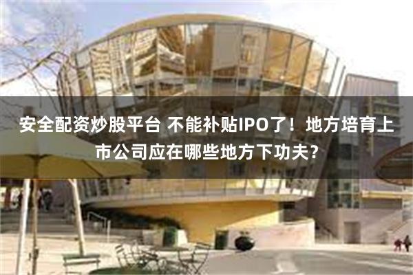 安全配资炒股平台 不能补贴IPO了！地方培育上市公司应在哪些地方下功夫？