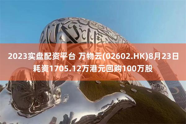 2023实盘配资平台 万物云(02602.HK)8月23日耗资1705.12万港元回购100万股