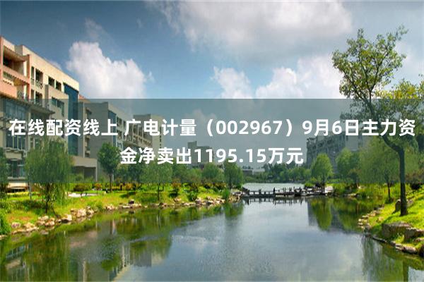 在线配资线上 广电计量（002967）9月6日主力资金净卖出1195.15万元