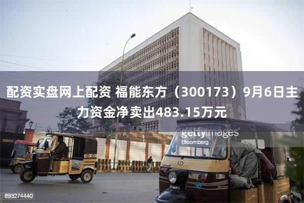 配资实盘网上配资 福能东方（300173）9月6日主力资金净卖出483.15万元