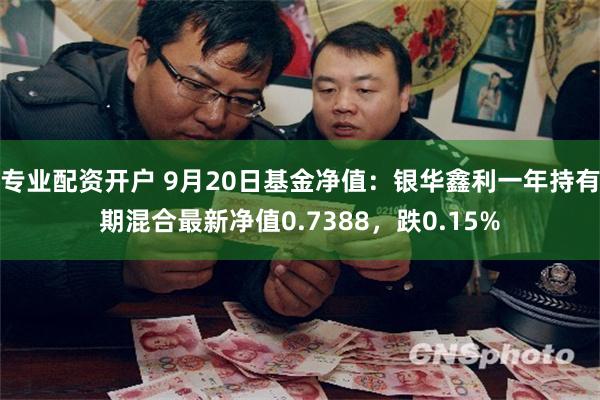 专业配资开户 9月20日基金净值：银华鑫利一年持有期混合最新净值0.7388，跌0.15%