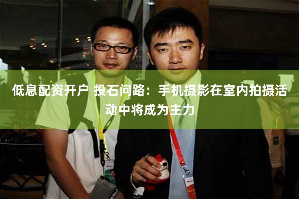 低息配资开户 投石问路：手机摄影在室内拍摄活动中将成为主力