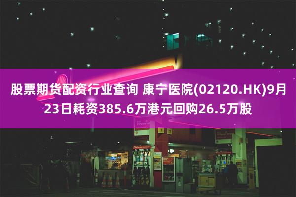 股票期货配资行业查询 康宁医院(02120.HK)9月23日耗资385.6万港元回购26.5万股