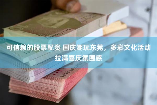 可信赖的股票配资 国庆潮玩东莞，多彩文化活动拉满喜庆氛围感