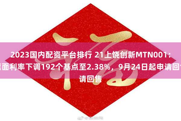 2023国内配资平台排行 21上饶创新MTN001：票面利率下调192个基点至2.38%，9月24日起申请回售