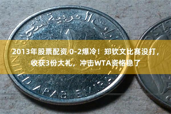 2013年股票配资 0-2爆冷！郑钦文比赛没打，收获3份大礼，冲击WTA资格稳了