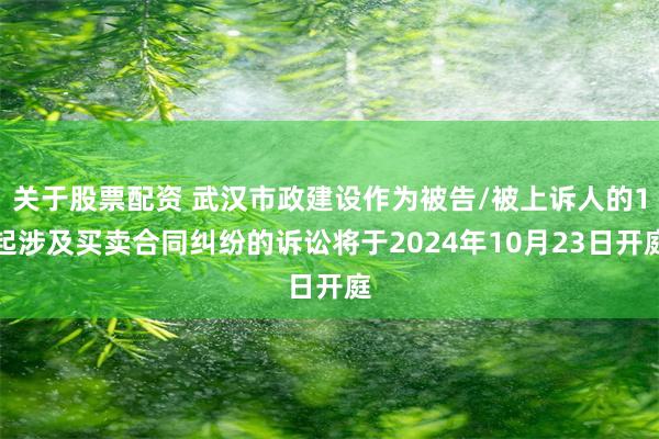 关于股票配资 武汉市政建设作为被告/被上诉人的1起涉及买卖合同纠纷的诉讼将于2024年10月23日开庭