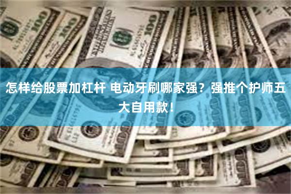 怎样给股票加杠杆 电动牙刷哪家强？强推个护师五大自用款！