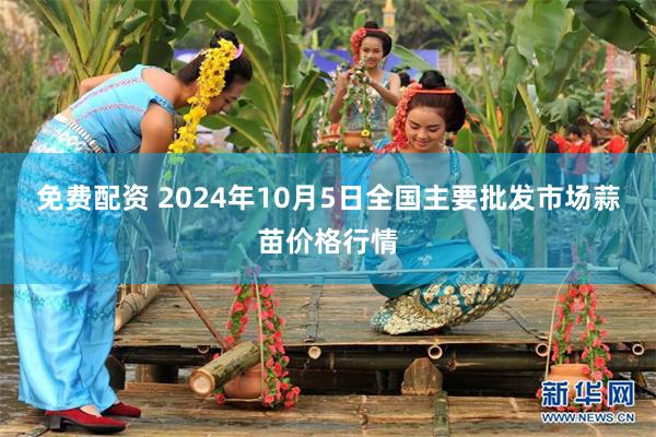 免费配资 2024年10月5日全国主要批发市场蒜苗价格行情