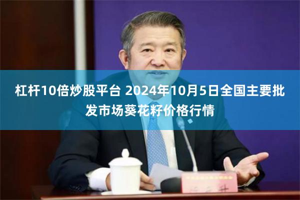 杠杆10倍炒股平台 2024年10月5日全国主要批发市场葵花籽价格行情