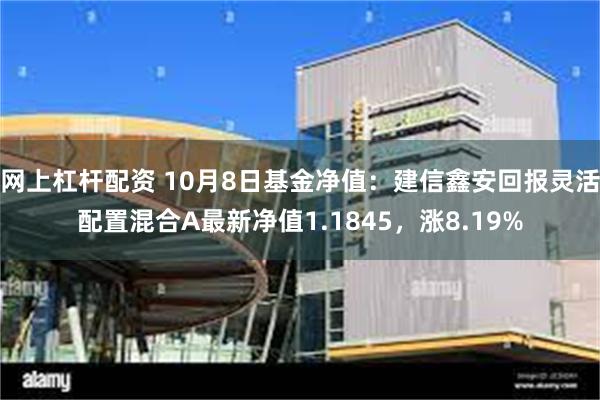 网上杠杆配资 10月8日基金净值：建信鑫安回报灵活配置混合A最新净值1.1845，涨8.19%