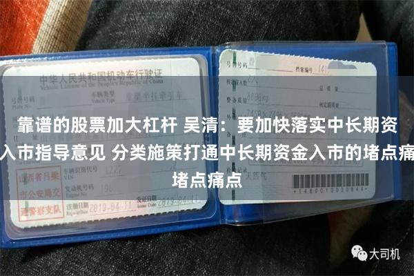 靠谱的股票加大杠杆 吴清：要加快落实中长期资金入市指导意见 分类施策打通中长期资金入市的堵点痛点