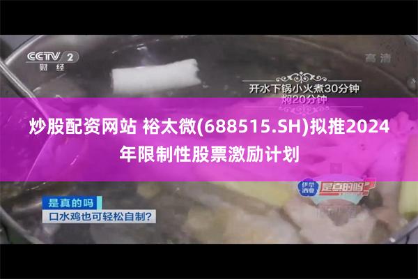 炒股配资网站 裕太微(688515.SH)拟推2024年限制性股票激励计划