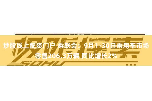 炒股线上配资门户 乘联会：9月1-30日乘用车市场零售206.3万辆 同比增长2%