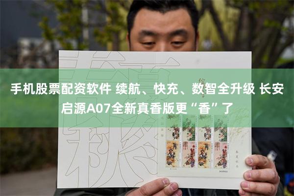 手机股票配资软件 续航、快充、数智全升级 长安启源A07全新真香版更“香”了