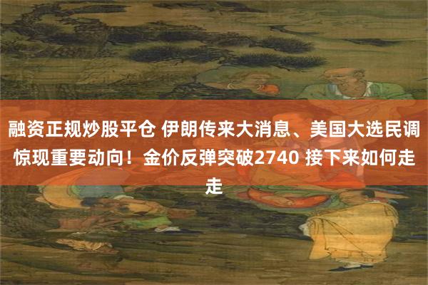 融资正规炒股平仓 伊朗传来大消息、美国大选民调惊现重要动向！金价反弹突破2740 接下来如何走