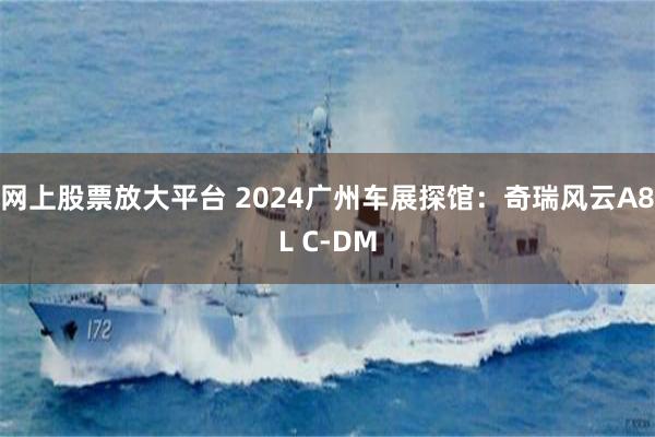 网上股票放大平台 2024广州车展探馆：奇瑞风云A8L C-DM