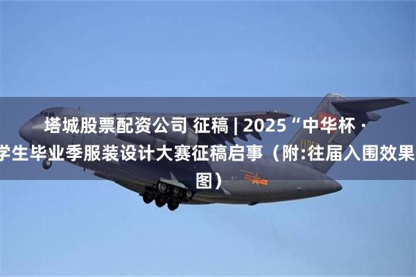 塔城股票配资公司 征稿 | 2025“中华杯 · 大学生毕业季服装设计大赛征稿启事（附:往届入围效果图）