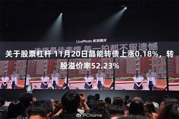 关于股票杠杆 11月20日晶能转债上涨0.18%，转股溢价率52.23%