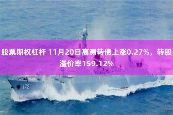 股票期权杠杆 11月20日高测转债上涨0.27%，转股溢价率159.12%