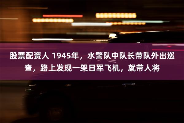 股票配资人 1945年，水警队中队长带队外出巡查，路上发现一架日军飞机，就带人将