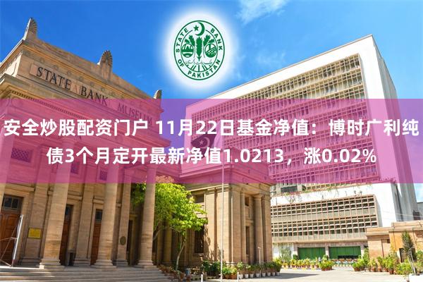 安全炒股配资门户 11月22日基金净值：博时广利纯债3个月定开最新净值1.0213，涨0.02%