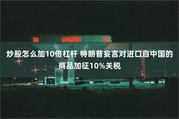 炒股怎么加10倍杠杆 特朗普妄言对进口自中国的商品加征10%关税