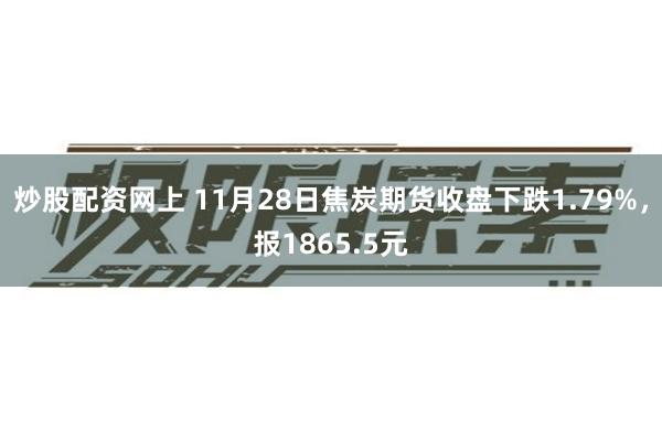 炒股配资网上 11月28日焦炭期货收盘下跌1.79%，报1865.5元