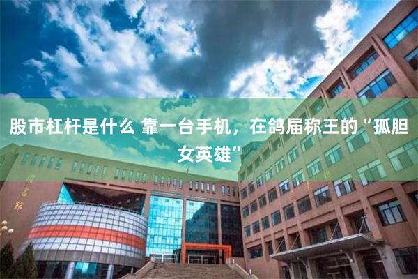 股市杠杆是什么 靠一台手机，在鸽届称王的“孤胆女英雄”