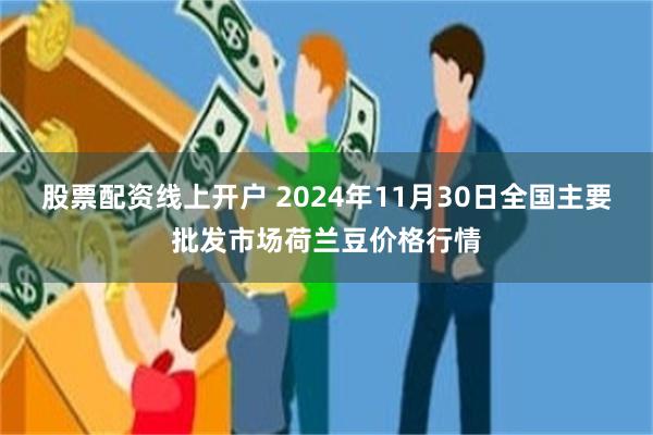 股票配资线上开户 2024年11月30日全国主要批发市场荷兰豆价格行情