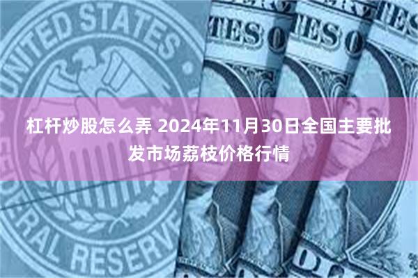 杠杆炒股怎么弄 2024年11月30日全国主要批发市场荔枝价格行情