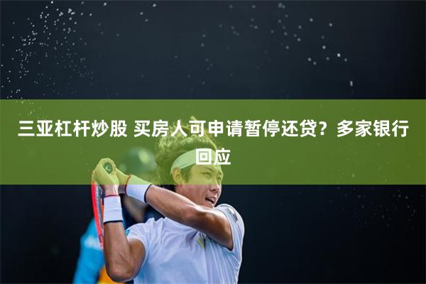 三亚杠杆炒股 买房人可申请暂停还贷？多家银行回应